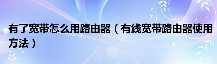 有了宽带怎么用路由器（有线宽带路由器使用方法）