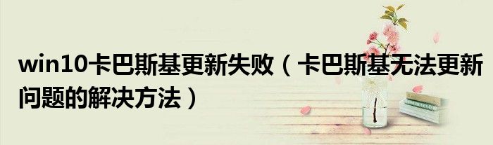 win10卡巴斯基更新失败（卡巴斯基无法更新问题的解决方法）