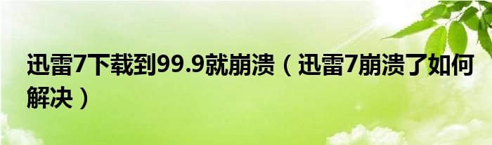 迅雷7下载到99.9就崩溃（迅雷7崩溃了如何解决）