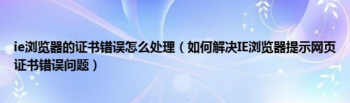 ie浏览器的证书错误怎么处理（如何解决IE浏览器提示网页证书错误问题）