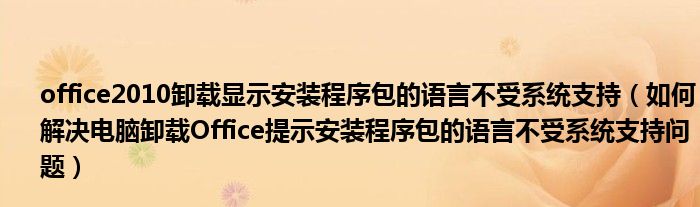 office2010卸载显示安装程序包的语言不受系统支持（如何解决电脑卸载Office提示安装程序包的语言不受系统支持问题）