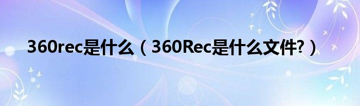 360rec是什么（360Rec是什么文件?）