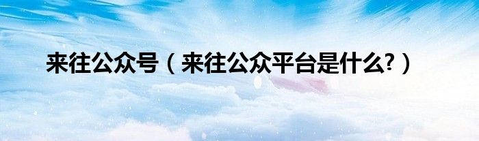 来往公众号（来往公众平台是什么?）