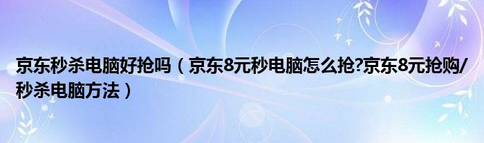 京东秒杀电脑好抢吗（京东8元秒电脑怎么抢?京东8元抢购/秒杀电脑方法）