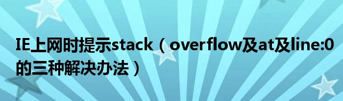 IE上网时提示stack（overflow及at及line:0的三种解决办法）