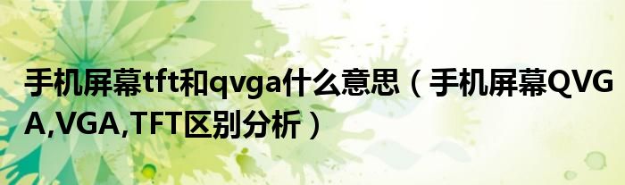 手机屏幕tft和qvga什么意思（手机屏幕QVGA,VGA,TFT区别分析）