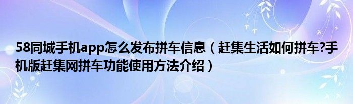 58同城手机app怎么发布拼车信息（赶集生活如何拼车?手机版赶集网拼车功能使用方法介绍）