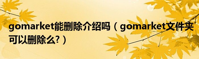 gomarket能删除介绍吗（gomarket文件夹可以删除么?）