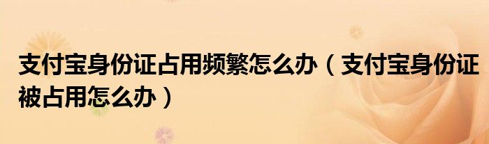 支付宝身份证占用频繁怎么办（支付宝身份证被占用怎么办）