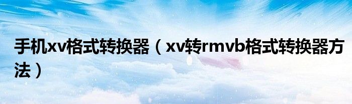 手机xv格式转换器（xv转rmvb格式转换器方法）