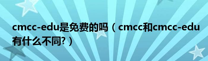 cmcc-edu是免费的吗（cmcc和cmcc-edu有什么不同?）