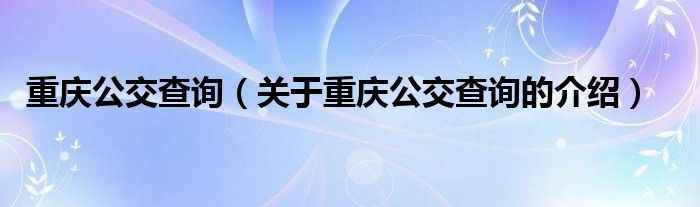 重庆公交查询（关于重庆公交查询的介绍）