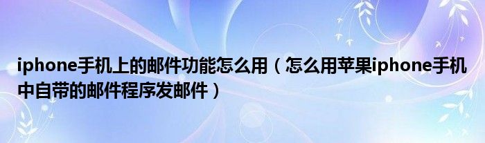 iphone手机上的邮件功能怎么用（怎么用苹果iphone手机中自带的邮件程序发邮件）