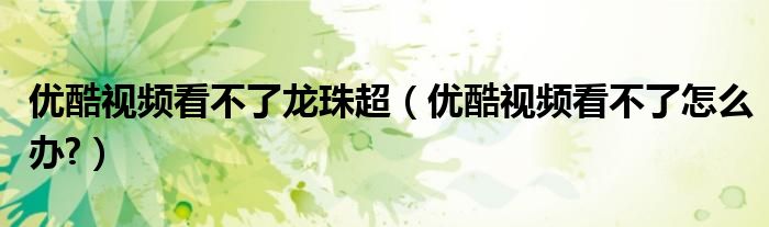 优酷视频看不了龙珠超（优酷视频看不了怎么办?）
