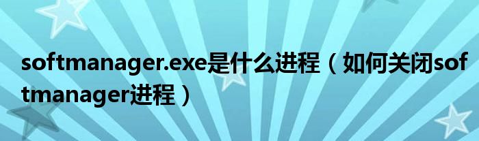 softmanager.exe是什么进程（如何关闭softmanager进程）