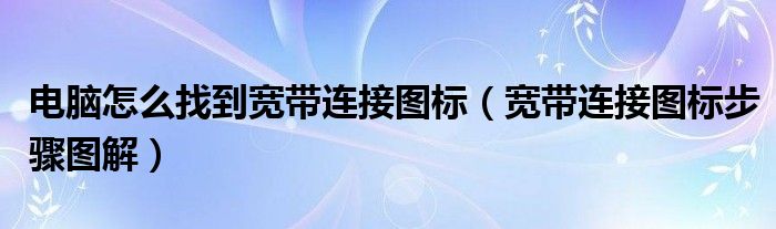 电脑怎么找到宽带连接图标（宽带连接图标步骤图解）