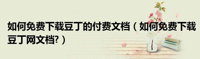 如何免费下载豆丁的付费文档（如何免费下载豆丁网文档?）