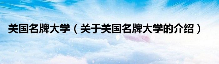 美国名牌大学（关于美国名牌大学的介绍）