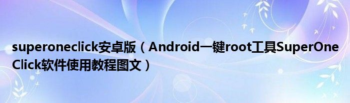 superoneclick安卓版（Android一键root工具SuperOneClick软件使用教程图文）