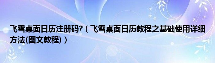 飞雪桌面日历注册码?（飞雪桌面日历教程之基础使用详细方法(图文教程)）