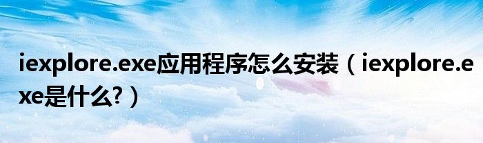 iexplore.exe应用程序怎么安装（iexplore.exe是什么?）