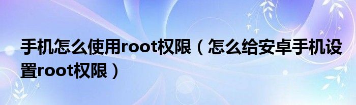 手机怎么使用root权限（怎么给安卓手机设置root权限）