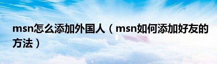 msn怎么添加外国人（msn如何添加好友的方法）