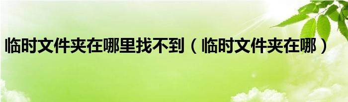 临时文件夹在哪里找不到（临时文件夹在哪）
