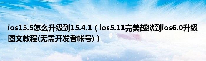 ios15.5怎么升级到15.4.1（ios5.11完美越狱到ios6.0升级图文教程(无需开发者帐号)）