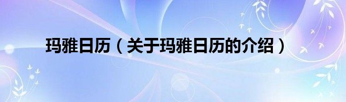 玛雅日历（关于玛雅日历的介绍）