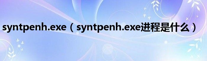 syntpenh.exe（syntpenh.exe进程是什么）