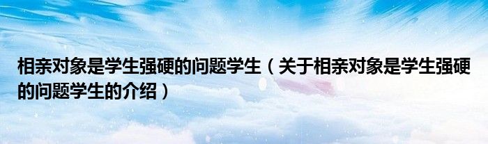 相亲对象是学生强硬的问题学生（关于相亲对象是学生强硬的问题学生的介绍）