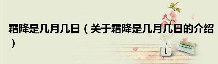 霜降是几月几日（关于霜降是几月几日的介绍）