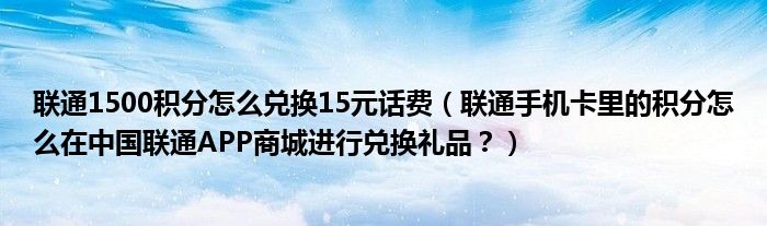 联通1500积分怎么兑换15元话费（联通手机卡里的积分怎么在中国联通APP商城进行兑换礼品？）