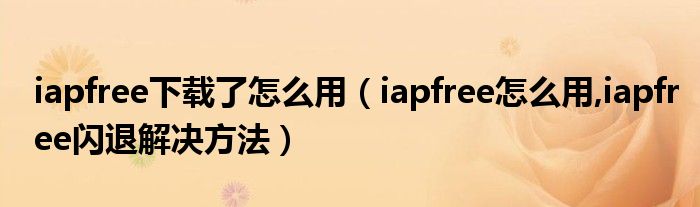 iapfree下载了怎么用（iapfree怎么用,iapfree闪退解决方法）