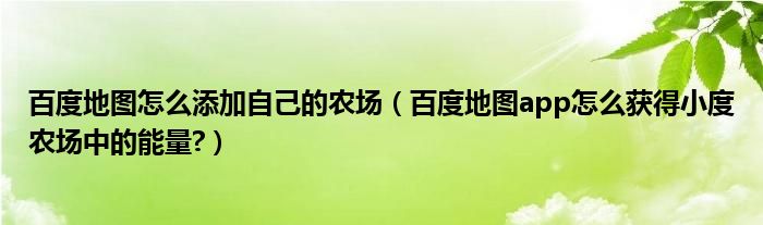 百度地图怎么添加自己的农场（百度地图app怎么获得小度农场中的能量?）