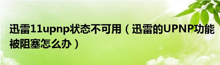 迅雷11upnp状态不可用（迅雷的UPNP功能被阻塞怎么办）