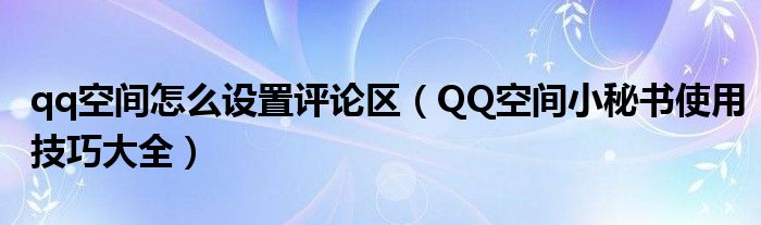 qq空间怎么设置评论区（QQ空间小秘书使用技巧大全）