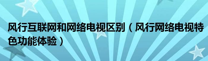 风行互联网和网络电视区别（风行网络电视特色功能体验）