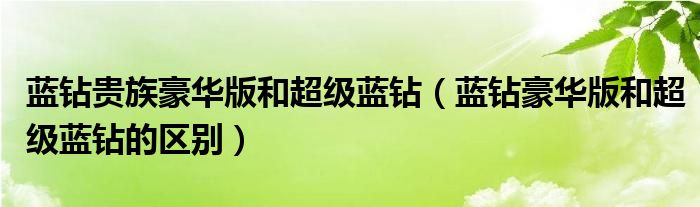 蓝钻贵族豪华版和超级蓝钻（蓝钻豪华版和超级蓝钻的区别）