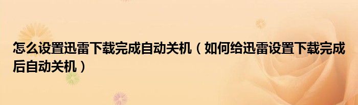 怎么设置迅雷下载完成自动关机（如何给迅雷设置下载完成后自动关机）