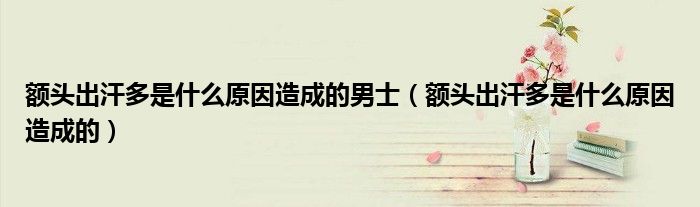 额头出汗多是什么原因造成的男士（额头出汗多是什么原因造成的）