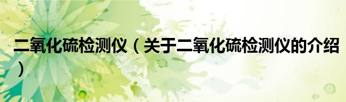 二氧化硫检测仪（关于二氧化硫检测仪的介绍）