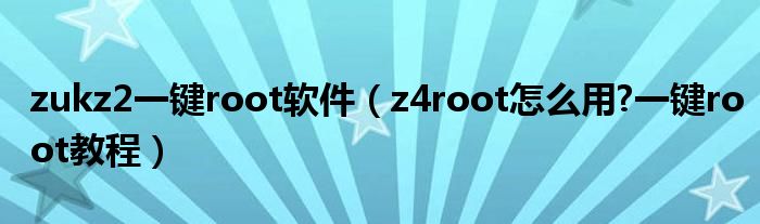 zukz2一键root软件（z4root怎么用?一键root教程）