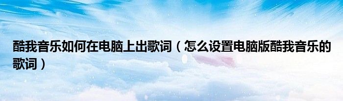 酷我音乐如何在电脑上出歌词（怎么设置电脑版酷我音乐的歌词）