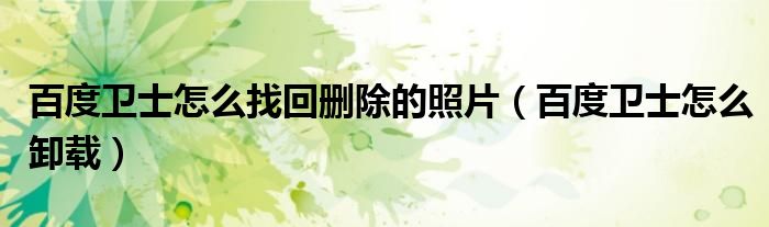 百度卫士怎么找回删除的照片（百度卫士怎么卸载）