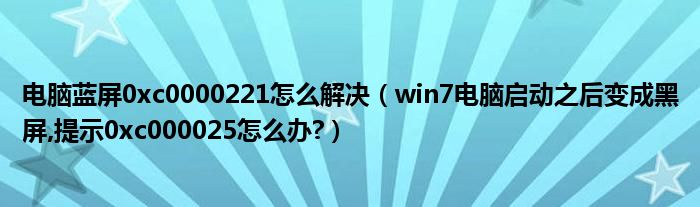电脑蓝屏0xc0000221怎么解决（win7电脑启动之后变成黑屏,提示0xc000025怎么办?）
