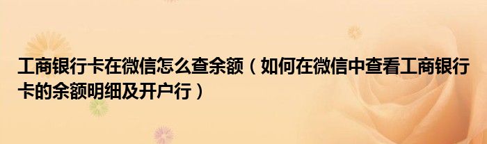 工商银行卡在微信怎么查余额（如何在微信中查看工商银行卡的余额明细及开户行）
