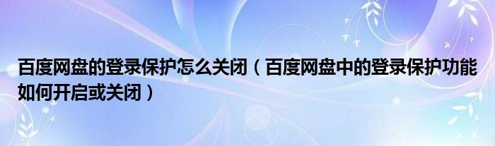 百度网盘的登录保护怎么关闭（百度网盘中的登录保护功能如何开启或关闭）