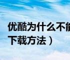 优酷为什么不能缓存（手机优酷不能缓存视频下载方法）